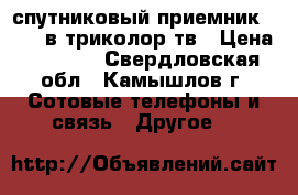 спутниковый приемник cs8306в триколор тв › Цена ­ 6 000 - Свердловская обл., Камышлов г. Сотовые телефоны и связь » Другое   